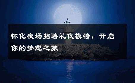 怀化夜场招聘礼仪模特，开启你的梦想之旅