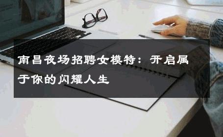 南昌夜场招聘女模特：开启属于你的闪耀人生