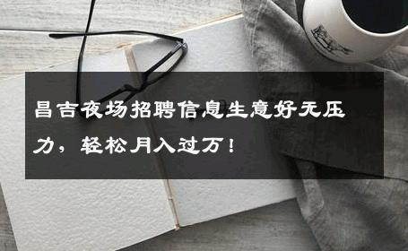 昌吉夜场招聘信息生意好无压力，轻松月入过万！