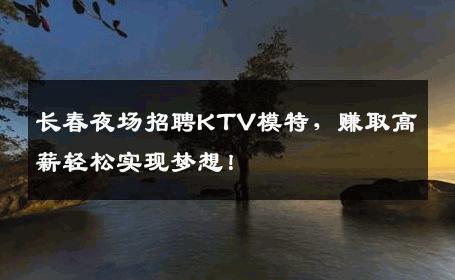 长春夜场招聘KTV模特，赚取高薪轻松实现梦想！