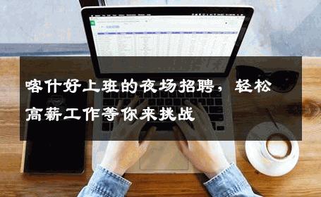 喀什好上班的夜场招聘，轻松高薪工作等你来挑战