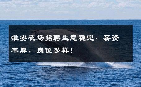 淮安夜场招聘生意稳定，薪资丰厚，岗位多样！