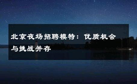 北京夜场招聘模特：优质机会与挑战并存