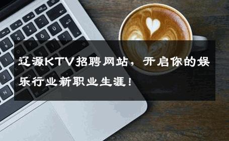 辽源KTV招聘网站，开启你的娱乐行业新职业生涯！