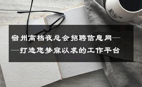 宿州高档夜总会招聘信息网——打造您梦寐以求的工作平台