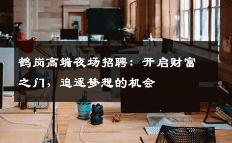 鹤岗高端夜场招聘：开启财富之门，追逐梦想的机会