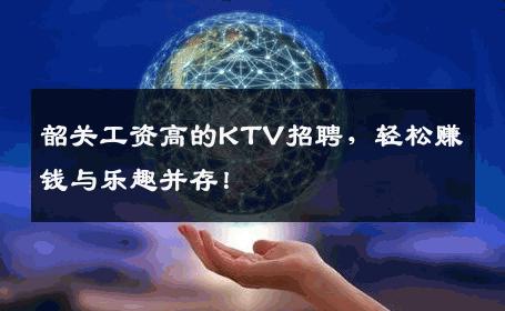 韶关工资高的KTV招聘，轻松赚钱与乐趣并存！