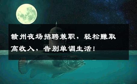 赣州夜场招聘兼职，轻松赚取高收入，告别单调生活！
