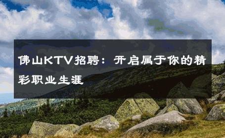 佛山KTV招聘：开启属于你的精彩职业生涯