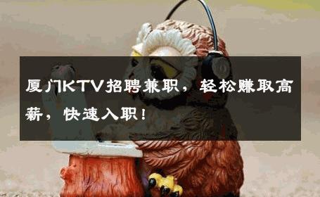 厦门KTV招聘兼职，轻松赚取高薪，快速入职！