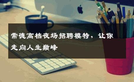 常德高档夜场招聘模特，让你走向人生巅峰