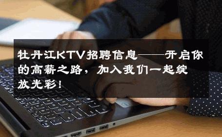 牡丹江KTV招聘信息——开启你的高薪之路，加入我们一起绽放光彩！