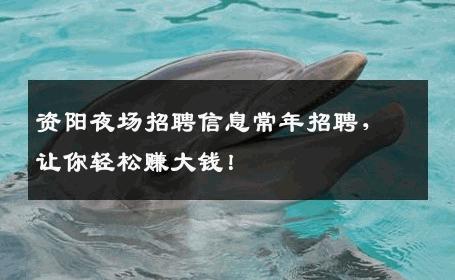 资阳夜场招聘信息常年招聘，让你轻松赚大钱！