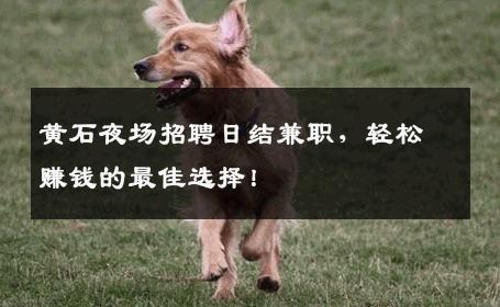 黄石夜场招聘日结兼职，轻松赚钱的最佳选择！