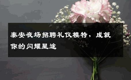 泰安夜场招聘礼仪模特，成就你的闪耀星途