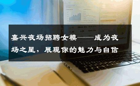 嘉兴夜场招聘女模——成为夜场之星，展现你的魅力与自信