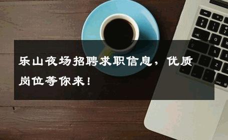 乐山夜场招聘求职信息，优质岗位等你来！