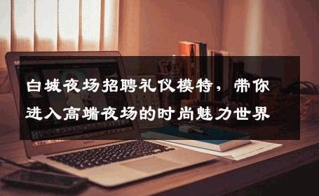 白城夜场招聘礼仪模特，带你进入高端夜场的时尚魅力世界