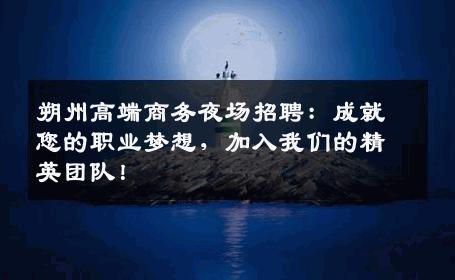 朔州高端商务夜场招聘：成就您的职业梦想，加入我们的精英团队！