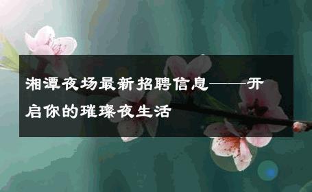 湘潭夜场最新招聘信息——开启你的璀璨夜生活