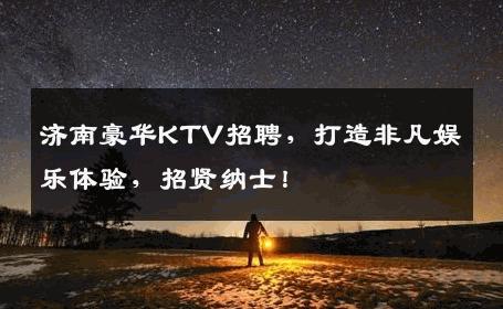 济南豪华KTV招聘，打造非凡娱乐体验，招贤纳士！
