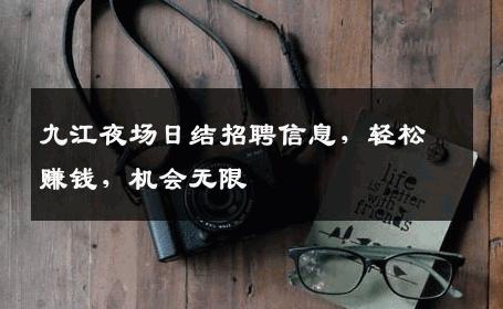 九江夜场日结招聘信息，轻松赚钱，机会无限