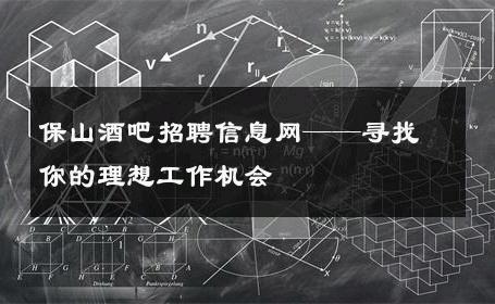 保山酒吧招聘信息网——寻找你的理想工作机会