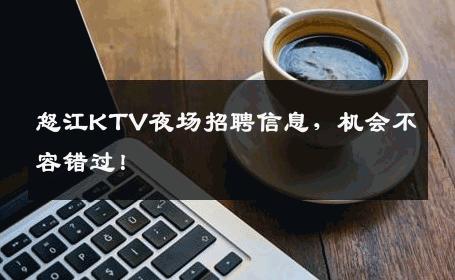怒江KTV夜场招聘信息，机会不容错过！