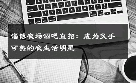 淄博夜场酒吧直招：成为炙手可热的夜生活明星