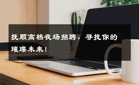 抚顺高档夜场招聘，寻找你的璀璨未来！