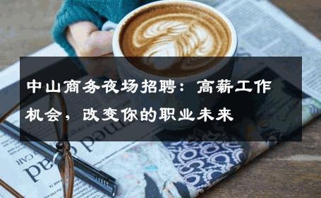 中山商务夜场招聘：高薪工作机会，改变你的职业未来
