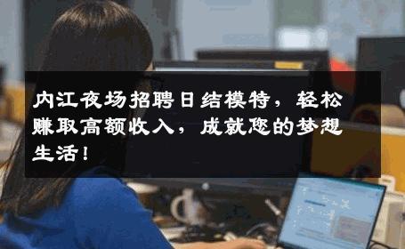 内江夜场招聘日结模特，轻松赚取高额收入，成就您的梦想生活！