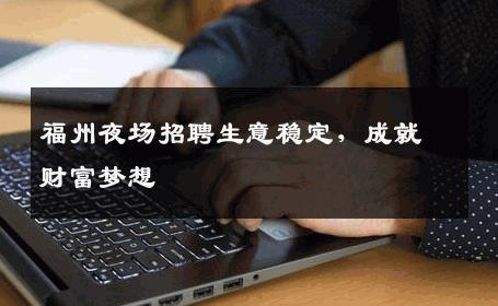福州夜场招聘生意稳定，成就财富梦想
