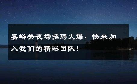 嘉峪关夜场招聘火爆，快来加入我们的精彩团队！