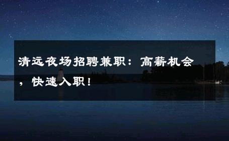 清远夜场招聘兼职：高薪机会，快速入职！