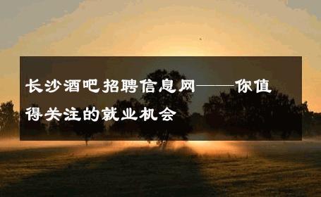 长沙酒吧招聘信息网——你值得关注的就业机会