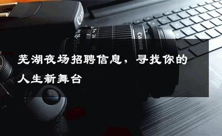 芜湖夜场招聘信息，寻找你的人生新舞台