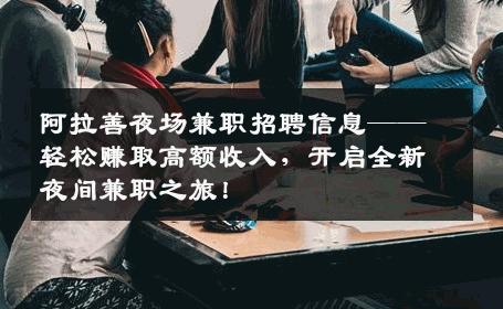 阿拉善夜场兼职招聘信息——轻松赚取高额收入，开启全新夜间兼职之旅！