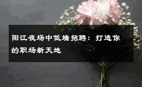 阳江夜场中低端招聘：打造你的职场新天地