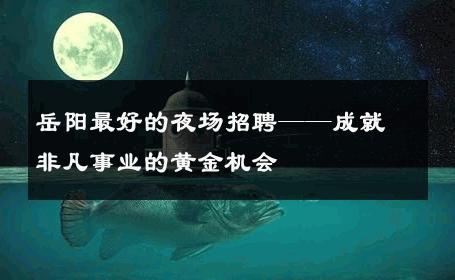 岳阳最好的夜场招聘——成就非凡事业的黄金机会