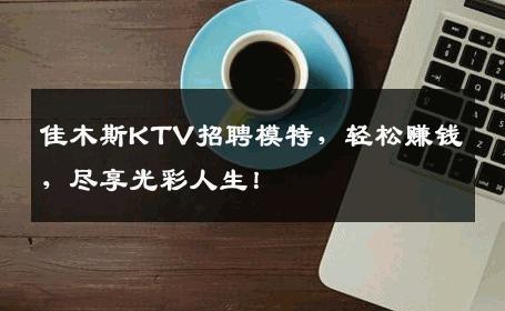 佳木斯KTV招聘模特，轻松赚钱，尽享光彩人生！