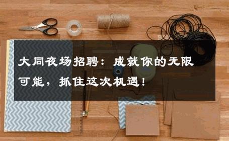 大同夜场招聘：成就你的无限可能，抓住这次机遇！