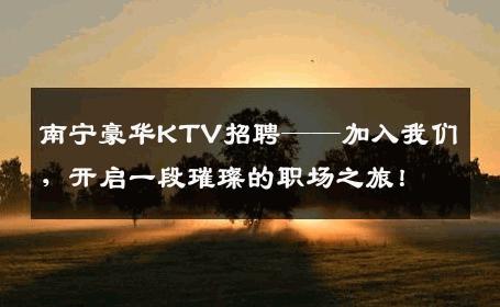 南宁豪华KTV招聘——加入我们，开启一段璀璨的职场之旅！
