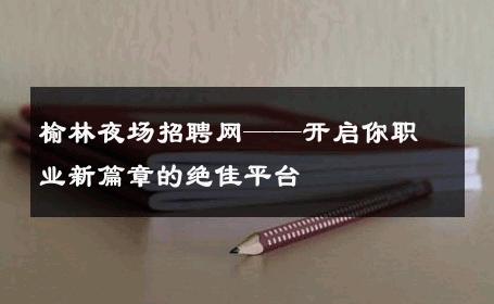 榆林夜场招聘网——开启你职业新篇章的绝佳平台