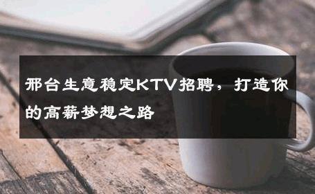 邢台生意稳定KTV招聘，打造你的高薪梦想之路
