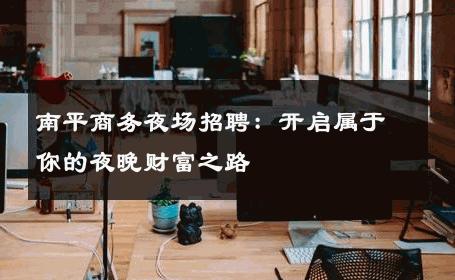 南平商务夜场招聘：开启属于你的夜晚财富之路
