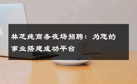 林芝纯商务夜场招聘：为您的事业搭建成功平台