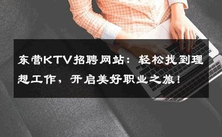 东营KTV招聘网站：轻松找到理想工作，开启美好职业之旅！