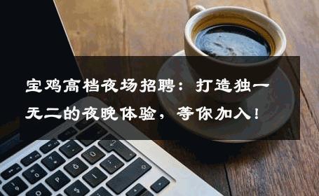 宝鸡高档夜场招聘：打造独一无二的夜晚体验，等你加入！