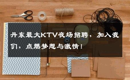 丹东最大KTV夜场招聘，加入我们，点燃梦想与激情！